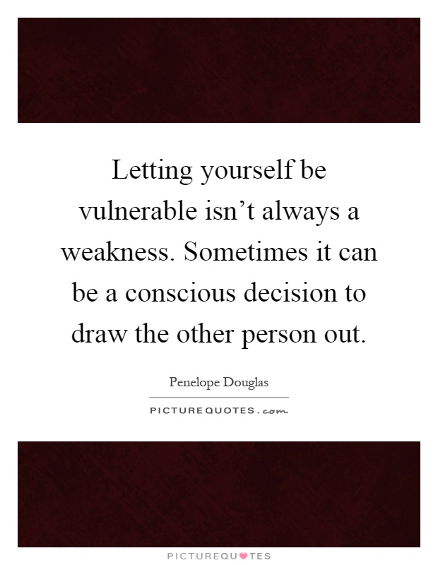 Letting yourself be vulnerable isn't always a weakness. Sometimes it can be a conscious decision to draw the other person out Picture Quote #1