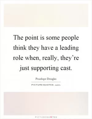 The point is some people think they have a leading role when, really, they’re just supporting cast Picture Quote #1