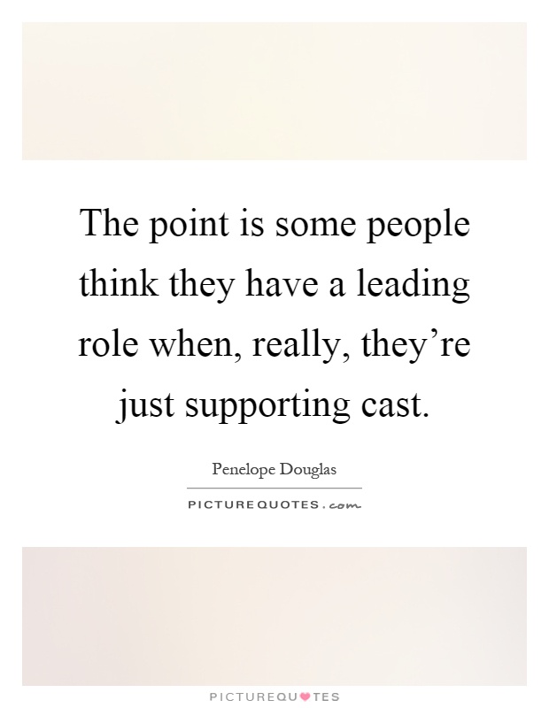The point is some people think they have a leading role when, really, they're just supporting cast Picture Quote #1