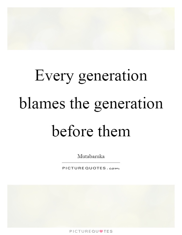 Every generation blames the generation before them Picture Quote #1