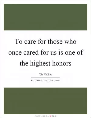 To care for those who once cared for us is one of the highest honors Picture Quote #1