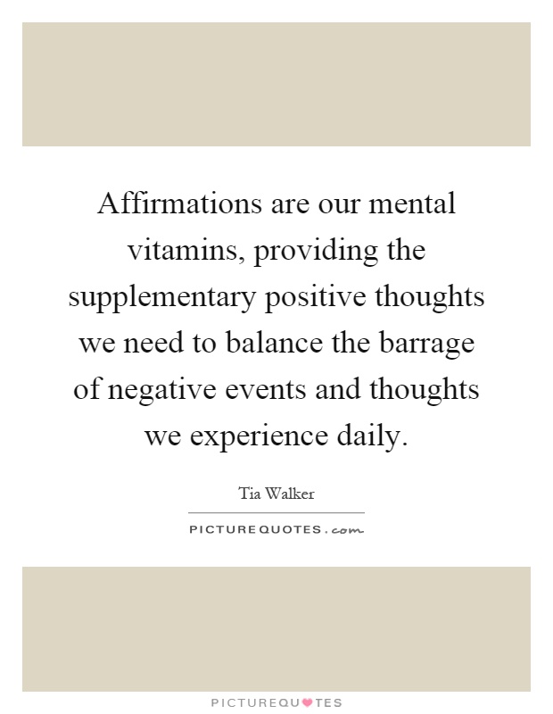 Affirmations are our mental vitamins, providing the supplementary positive thoughts we need to balance the barrage of negative events and thoughts we experience daily Picture Quote #1