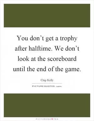 You don’t get a trophy after halftime. We don’t look at the scoreboard until the end of the game Picture Quote #1