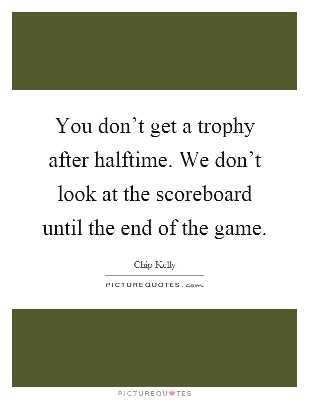 You don't get a trophy after halftime. We don't look at the scoreboard until the end of the game Picture Quote #1