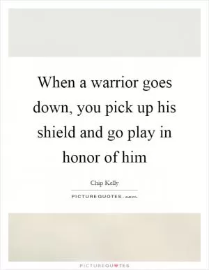 When a warrior goes down, you pick up his shield and go play in honor of him Picture Quote #1