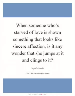 When someone who’s starved of love is shown something that looks like sincere affection, is it any wonder that she jumps at it and clings to it? Picture Quote #1