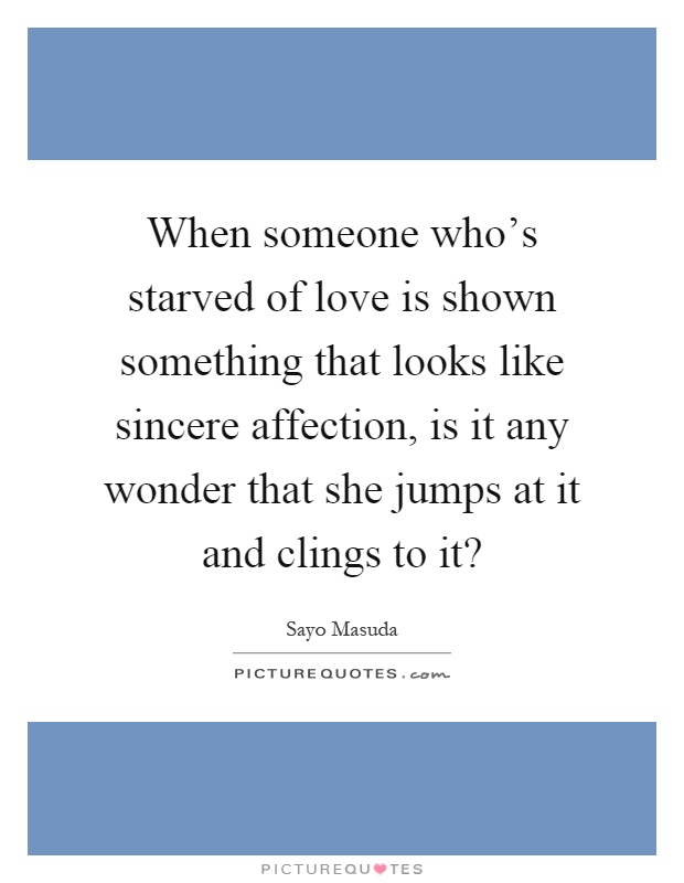 When someone who's starved of love is shown something that looks like sincere affection, is it any wonder that she jumps at it and clings to it? Picture Quote #1