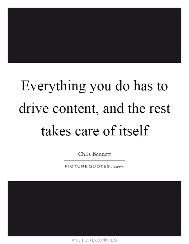 Everything you do has to drive content, and the rest takes care of itself Picture Quote #1