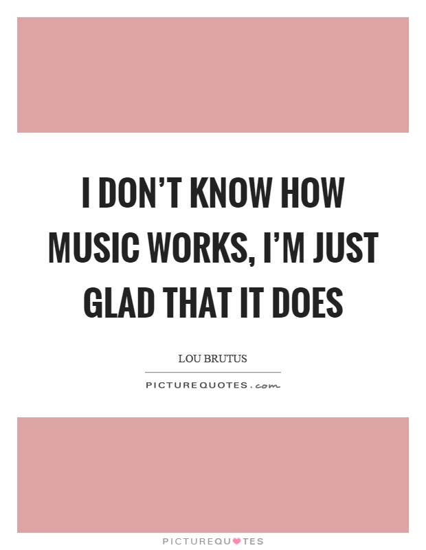 I don't know how music works, I'm just glad that it does Picture Quote #1