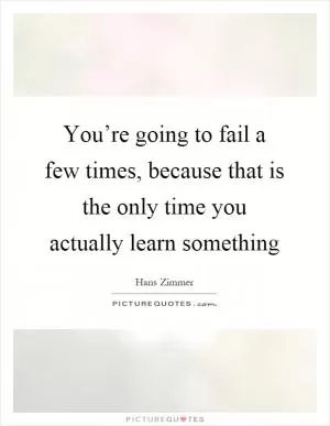 You’re going to fail a few times, because that is the only time you actually learn something Picture Quote #1
