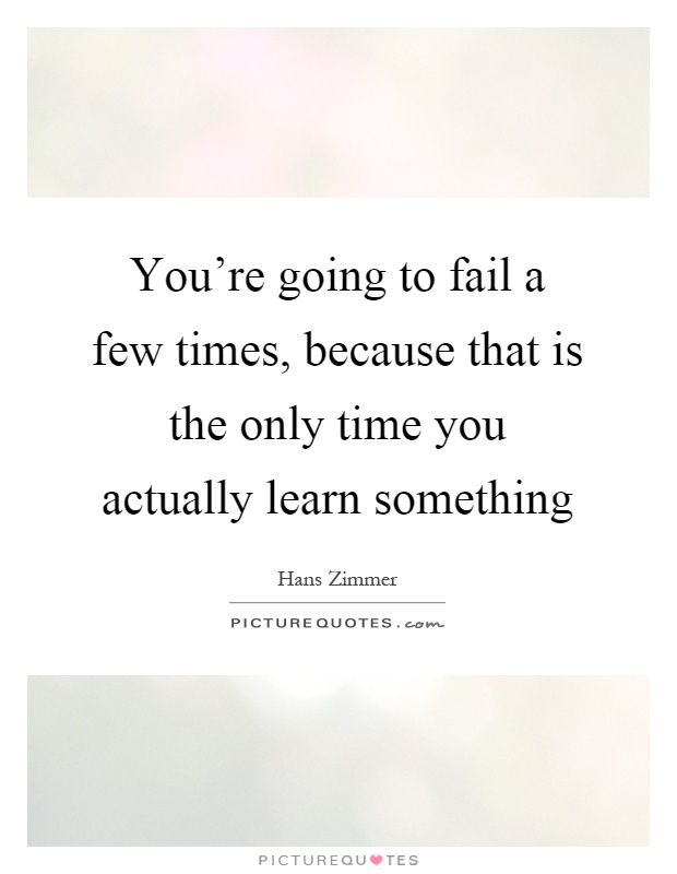 You're going to fail a few times, because that is the only time you actually learn something Picture Quote #1