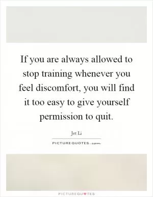 If you are always allowed to stop training whenever you feel discomfort, you will find it too easy to give yourself permission to quit Picture Quote #1