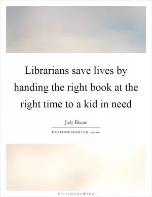 Librarians save lives by handing the right book at the right time to a kid in need Picture Quote #1