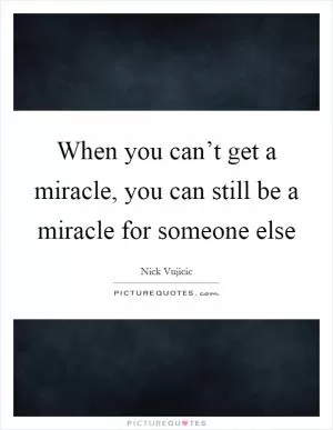 When you can’t get a miracle, you can still be a miracle for someone else Picture Quote #1