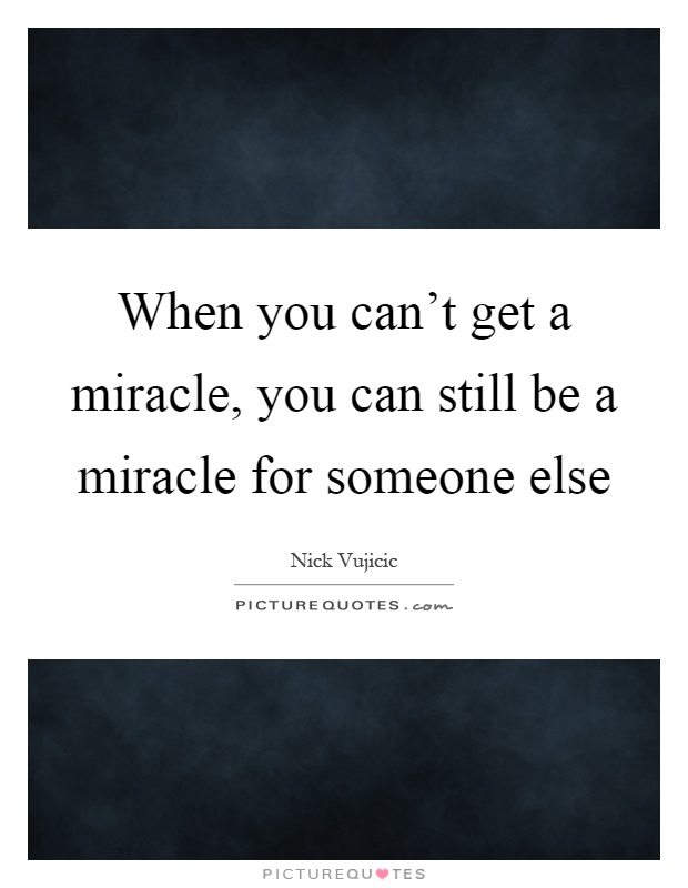When you can't get a miracle, you can still be a miracle for someone else Picture Quote #1