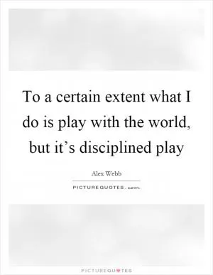 To a certain extent what I do is play with the world, but it’s disciplined play Picture Quote #1