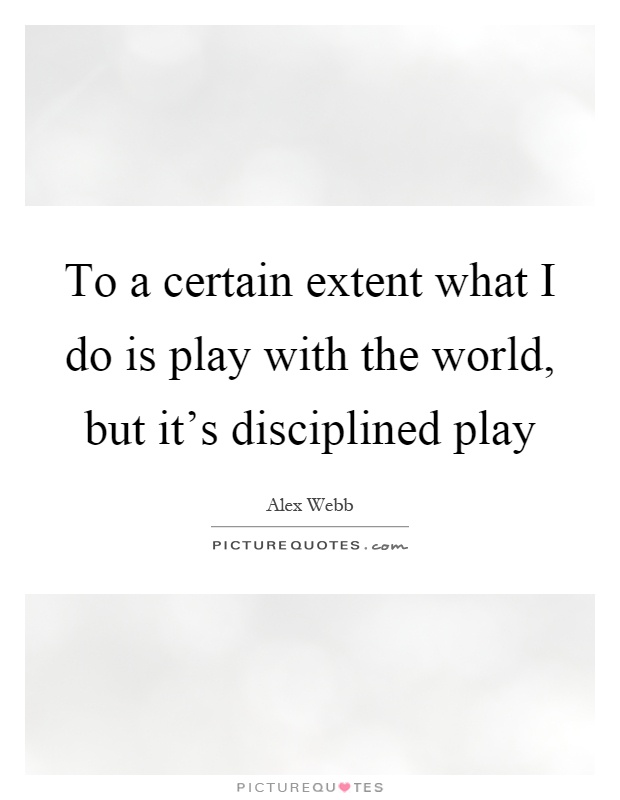 To a certain extent what I do is play with the world, but it's disciplined play Picture Quote #1