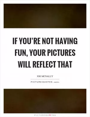If you’re not having fun, your pictures will reflect that Picture Quote #1