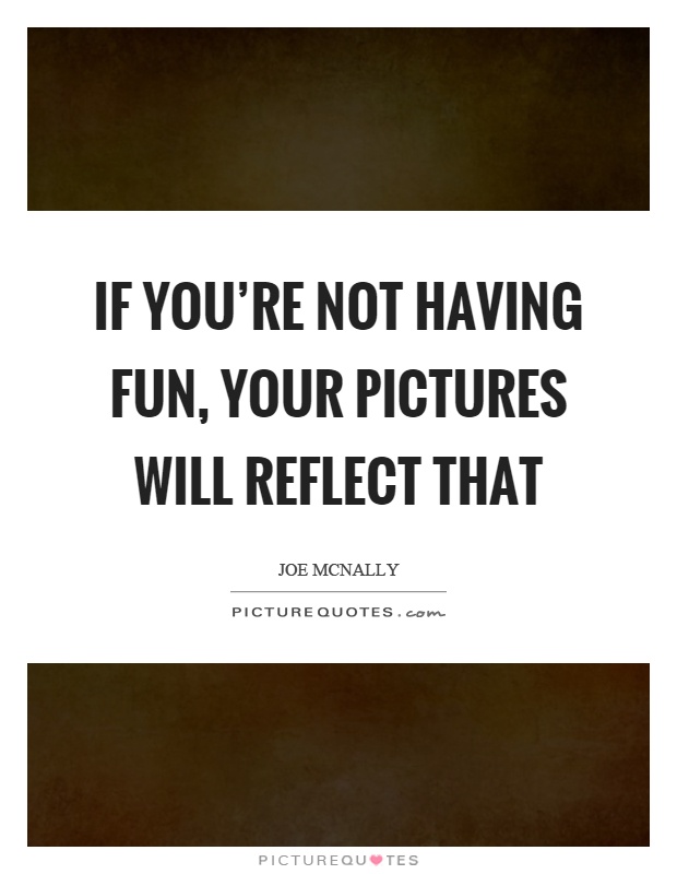 If you're not having fun, your pictures will reflect that Picture Quote #1