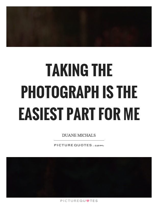 Taking the photograph is the easiest part for me Picture Quote #1
