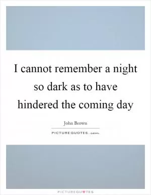 I cannot remember a night so dark as to have hindered the coming day Picture Quote #1