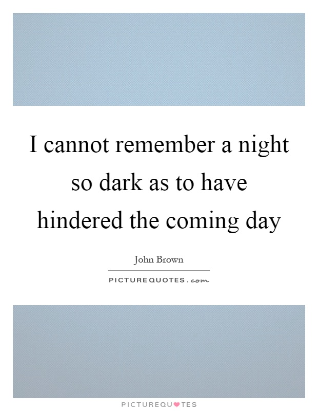 I cannot remember a night so dark as to have hindered the coming day Picture Quote #1