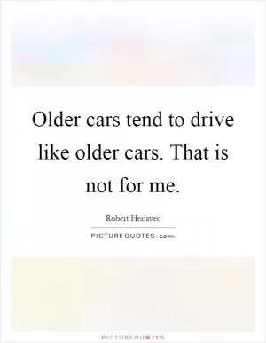 Older cars tend to drive like older cars. That is not for me Picture Quote #1