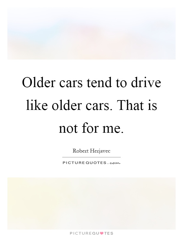 Older cars tend to drive like older cars. That is not for me Picture Quote #1