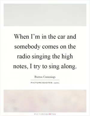 When I’m in the car and somebody comes on the radio singing the high notes, I try to sing along Picture Quote #1