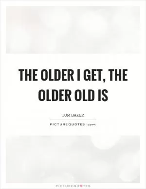 The older I get, the older old is Picture Quote #1
