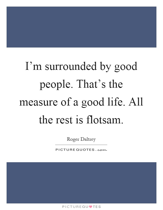 I'm surrounded by good people. That's the measure of a good life. All the rest is flotsam Picture Quote #1