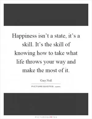 Happiness isn’t a state, it’s a skill. It’s the skill of knowing how to take what life throws your way and make the most of it Picture Quote #1