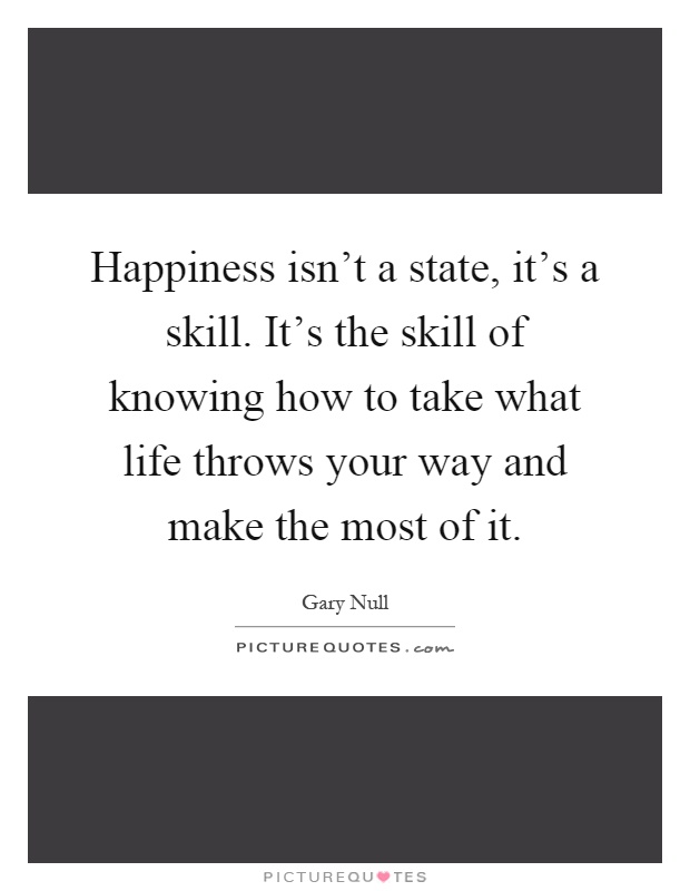 Happiness isn't a state, it's a skill. It's the skill of knowing how to take what life throws your way and make the most of it Picture Quote #1