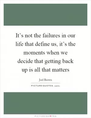 It’s not the failures in our life that define us, it’s the moments when we decide that getting back up is all that matters Picture Quote #1