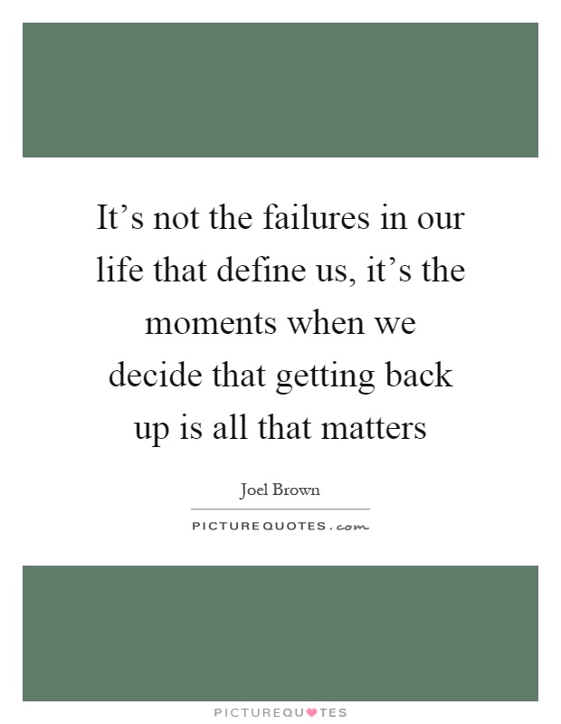 It's not the failures in our life that define us, it's the moments when we decide that getting back up is all that matters Picture Quote #1