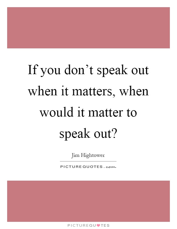 If you don't speak out when it matters, when would it matter to speak out? Picture Quote #1