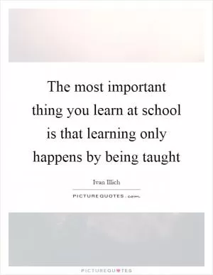 The most important thing you learn at school is that learning only happens by being taught Picture Quote #1