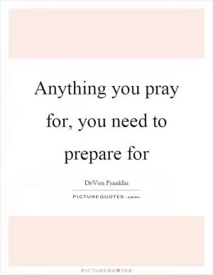 Anything you pray for, you need to prepare for Picture Quote #1