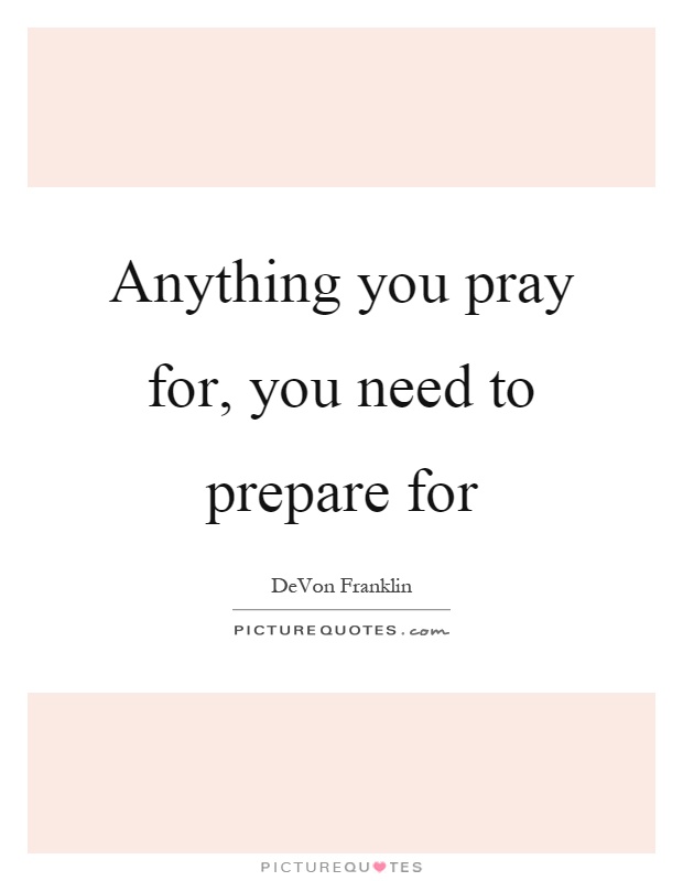 Anything you pray for, you need to prepare for Picture Quote #1