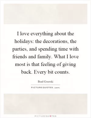 I love everything about the holidays: the decorations, the parties, and spending time with friends and family. What I love most is that feeling of giving back. Every bit counts Picture Quote #1