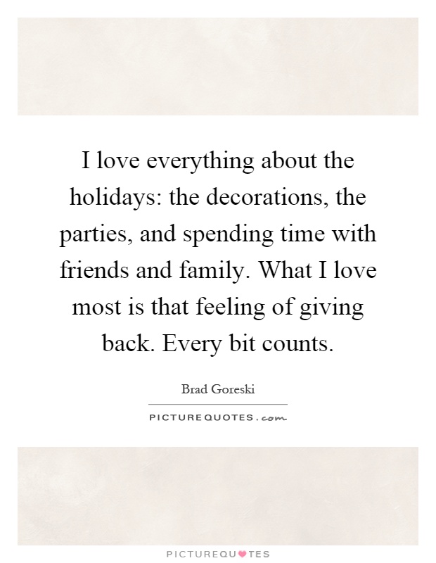 I love everything about the holidays: the decorations, the parties, and spending time with friends and family. What I love most is that feeling of giving back. Every bit counts Picture Quote #1