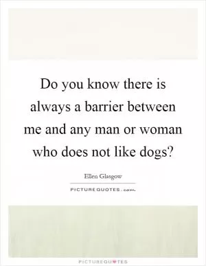 Do you know there is always a barrier between me and any man or woman who does not like dogs? Picture Quote #1