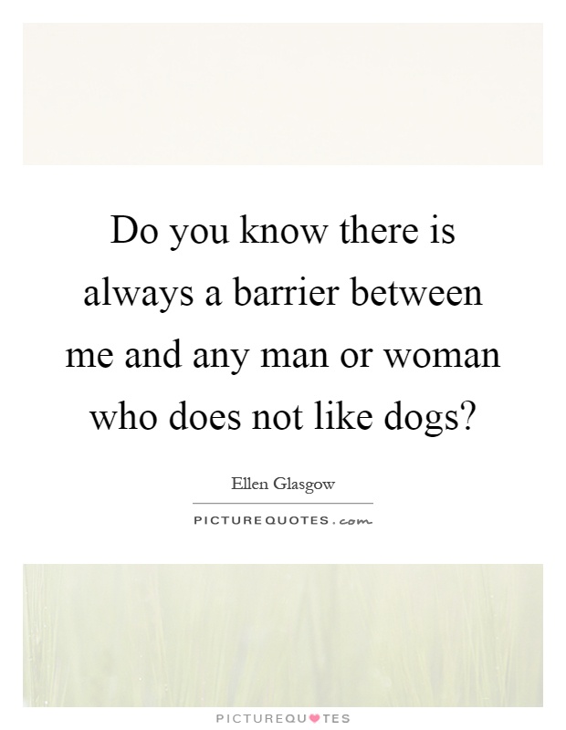 Do you know there is always a barrier between me and any man or woman who does not like dogs? Picture Quote #1
