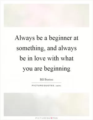 Always be a beginner at something, and always be in love with what you are beginning Picture Quote #1