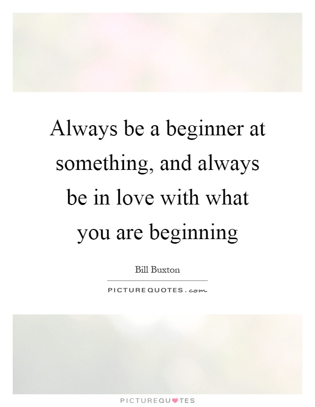 Always be a beginner at something, and always be in love with what you are beginning Picture Quote #1