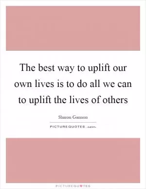 The best way to uplift our own lives is to do all we can to uplift the lives of others Picture Quote #1