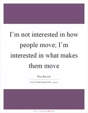 I’m not interested in how people move; I’m interested in what makes them move Picture Quote #1