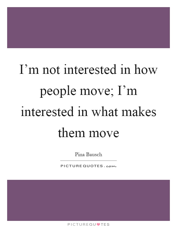 I'm not interested in how people move; I'm interested in what makes them move Picture Quote #1