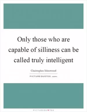 Only those who are capable of silliness can be called truly intelligent Picture Quote #1
