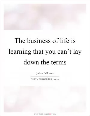 The business of life is learning that you can’t lay down the terms Picture Quote #1